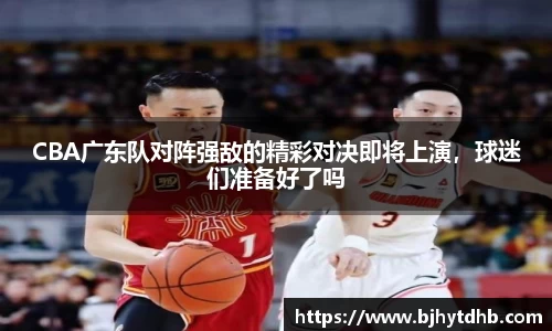 CBA广东队对阵强敌的精彩对决即将上演，球迷们准备好了吗