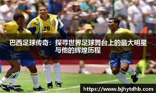 巴西足球传奇：探寻世界足球舞台上的最大明星与他的辉煌历程